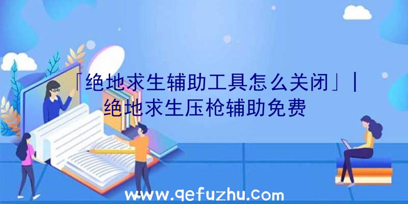 「绝地求生辅助工具怎么关闭」|绝地求生压枪辅助免费